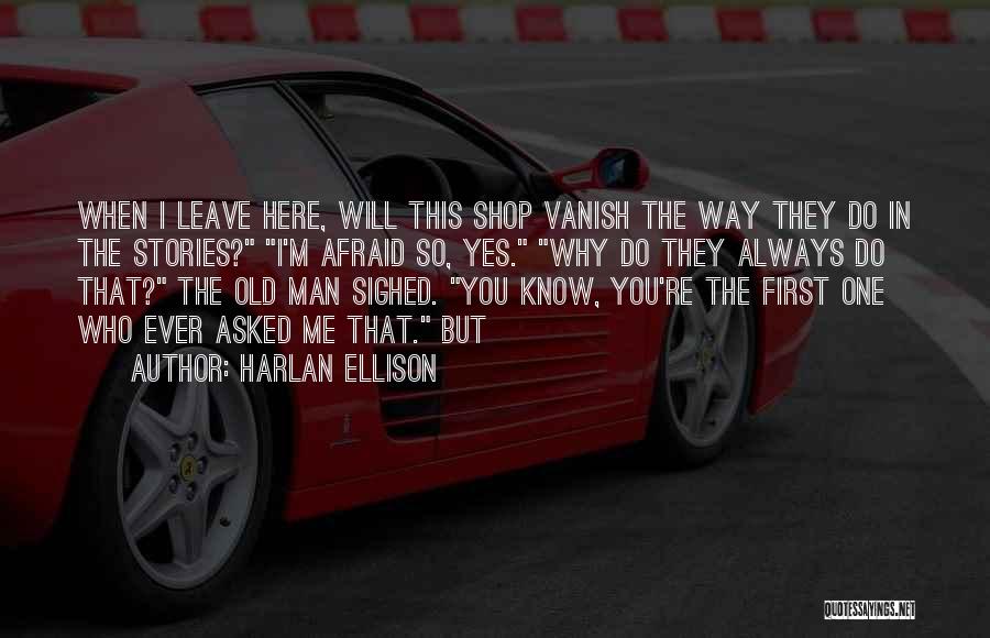 Harlan Ellison Quotes: When I Leave Here, Will This Shop Vanish The Way They Do In The Stories? I'm Afraid So, Yes. Why