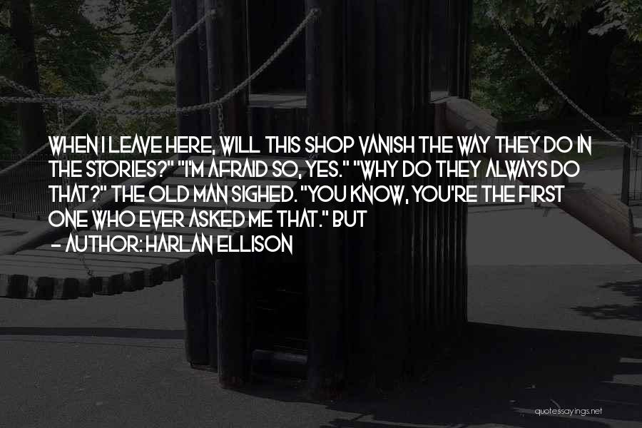 Harlan Ellison Quotes: When I Leave Here, Will This Shop Vanish The Way They Do In The Stories? I'm Afraid So, Yes. Why