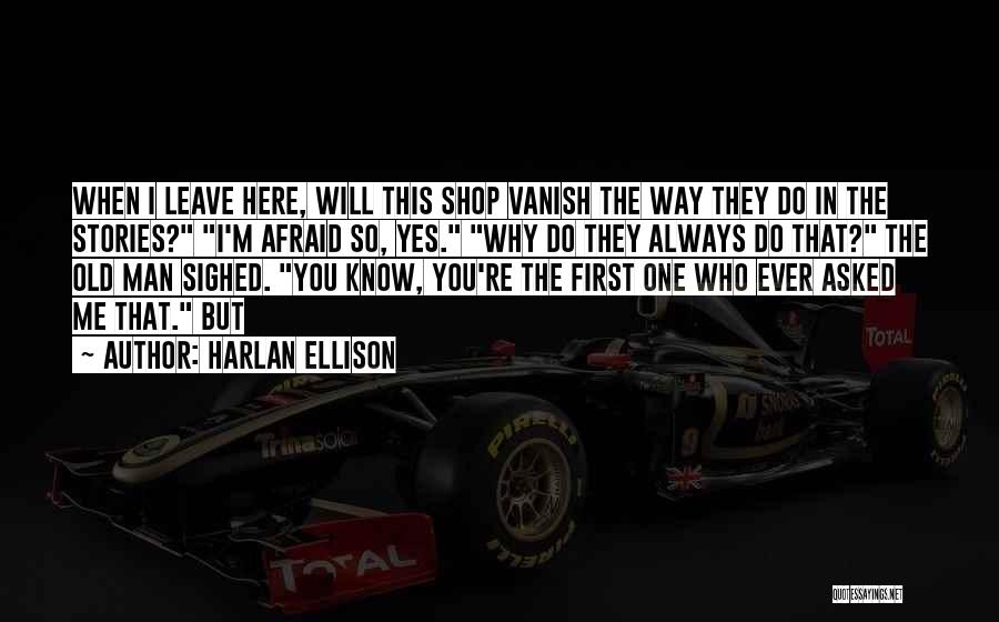 Harlan Ellison Quotes: When I Leave Here, Will This Shop Vanish The Way They Do In The Stories? I'm Afraid So, Yes. Why