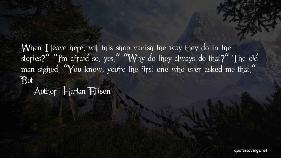 Harlan Ellison Quotes: When I Leave Here, Will This Shop Vanish The Way They Do In The Stories? I'm Afraid So, Yes. Why