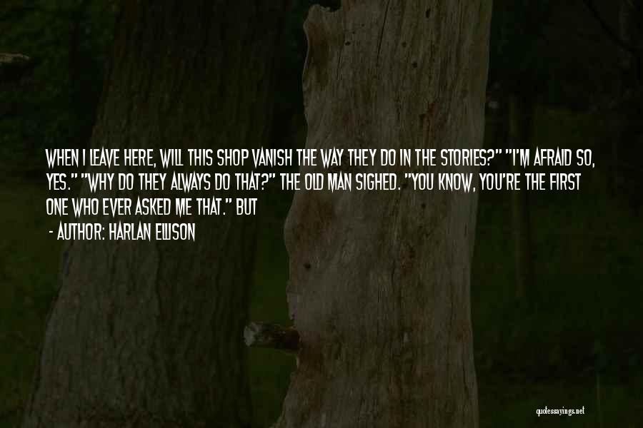 Harlan Ellison Quotes: When I Leave Here, Will This Shop Vanish The Way They Do In The Stories? I'm Afraid So, Yes. Why