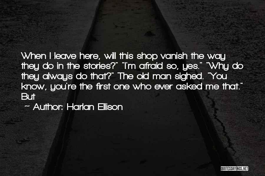 Harlan Ellison Quotes: When I Leave Here, Will This Shop Vanish The Way They Do In The Stories? I'm Afraid So, Yes. Why