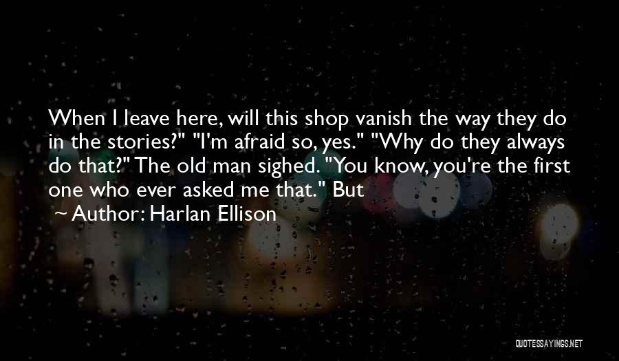 Harlan Ellison Quotes: When I Leave Here, Will This Shop Vanish The Way They Do In The Stories? I'm Afraid So, Yes. Why