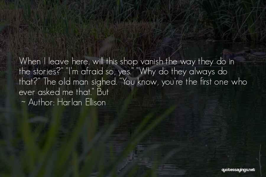 Harlan Ellison Quotes: When I Leave Here, Will This Shop Vanish The Way They Do In The Stories? I'm Afraid So, Yes. Why