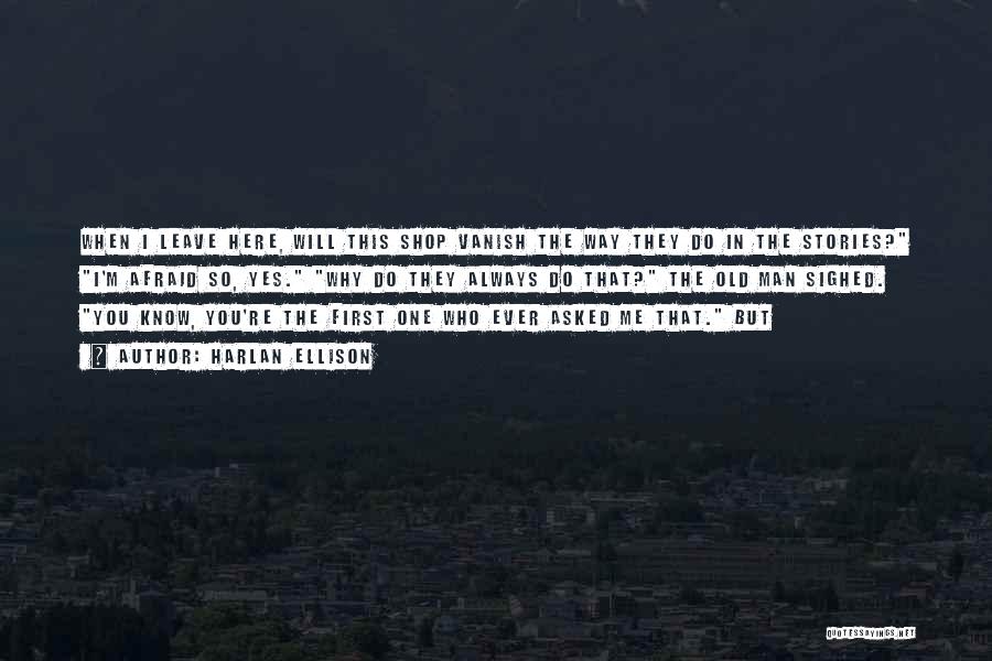 Harlan Ellison Quotes: When I Leave Here, Will This Shop Vanish The Way They Do In The Stories? I'm Afraid So, Yes. Why