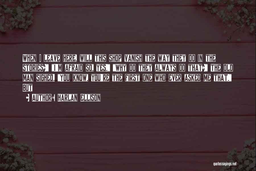 Harlan Ellison Quotes: When I Leave Here, Will This Shop Vanish The Way They Do In The Stories? I'm Afraid So, Yes. Why