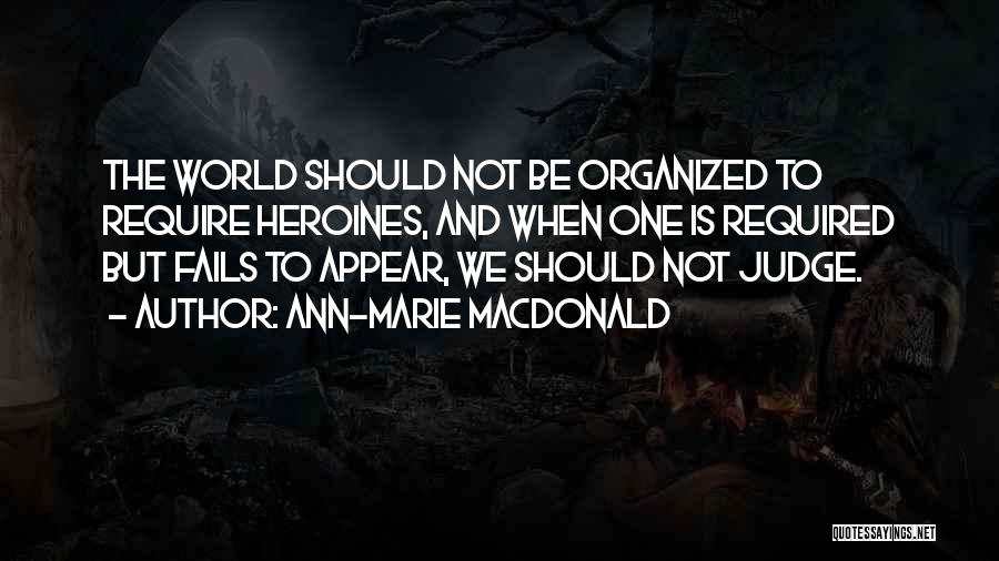 Ann-Marie MacDonald Quotes: The World Should Not Be Organized To Require Heroines, And When One Is Required But Fails To Appear, We Should