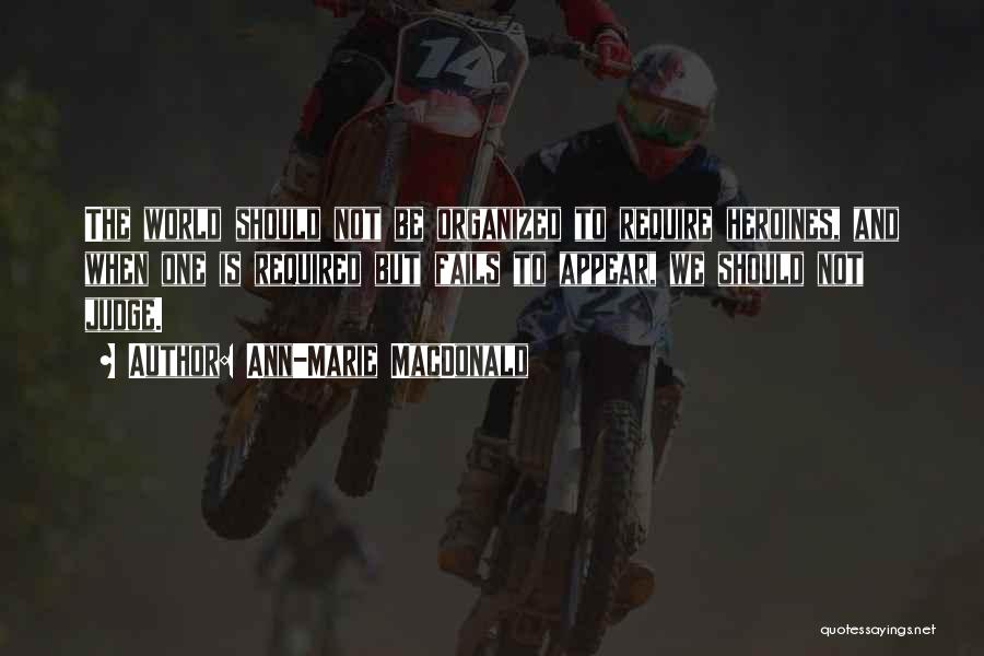 Ann-Marie MacDonald Quotes: The World Should Not Be Organized To Require Heroines, And When One Is Required But Fails To Appear, We Should