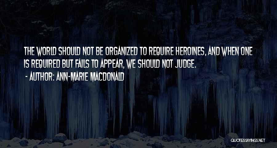 Ann-Marie MacDonald Quotes: The World Should Not Be Organized To Require Heroines, And When One Is Required But Fails To Appear, We Should