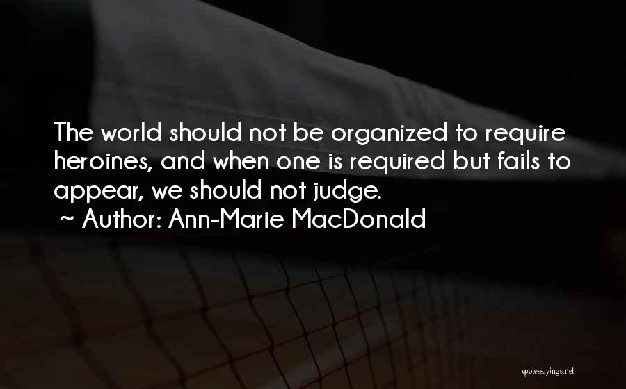 Ann-Marie MacDonald Quotes: The World Should Not Be Organized To Require Heroines, And When One Is Required But Fails To Appear, We Should