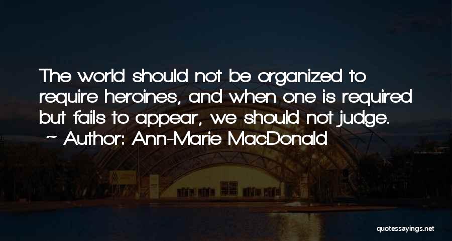 Ann-Marie MacDonald Quotes: The World Should Not Be Organized To Require Heroines, And When One Is Required But Fails To Appear, We Should