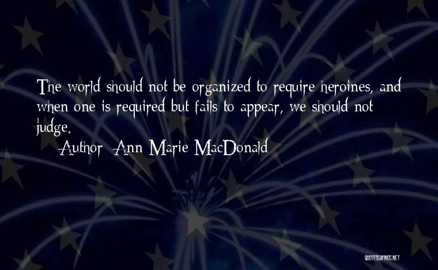 Ann-Marie MacDonald Quotes: The World Should Not Be Organized To Require Heroines, And When One Is Required But Fails To Appear, We Should