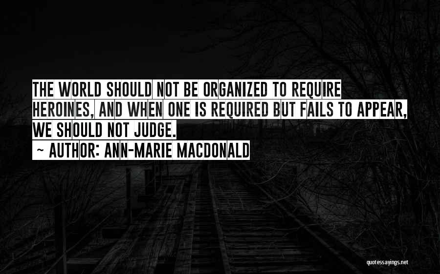 Ann-Marie MacDonald Quotes: The World Should Not Be Organized To Require Heroines, And When One Is Required But Fails To Appear, We Should