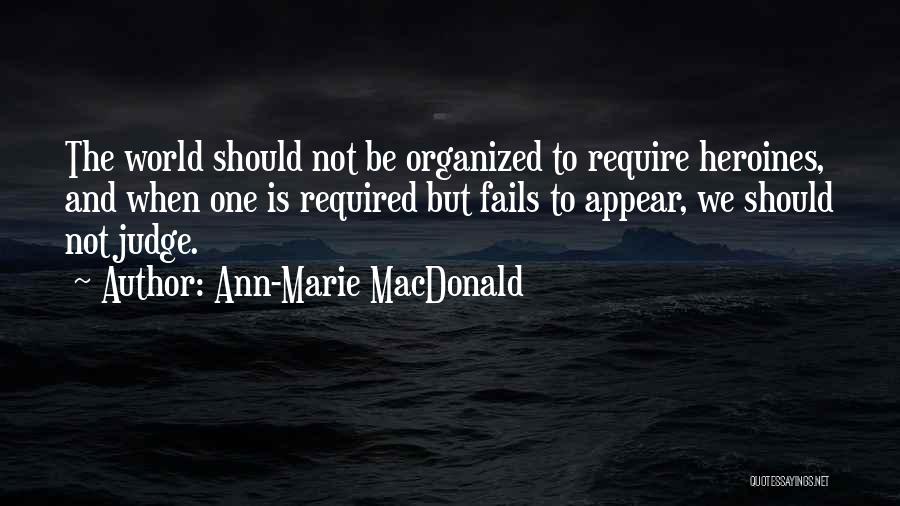 Ann-Marie MacDonald Quotes: The World Should Not Be Organized To Require Heroines, And When One Is Required But Fails To Appear, We Should