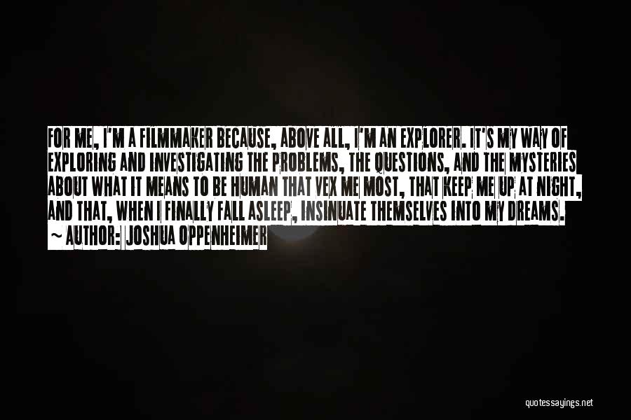 Joshua Oppenheimer Quotes: For Me, I'm A Filmmaker Because, Above All, I'm An Explorer. It's My Way Of Exploring And Investigating The Problems,