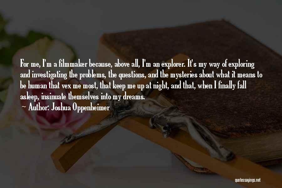 Joshua Oppenheimer Quotes: For Me, I'm A Filmmaker Because, Above All, I'm An Explorer. It's My Way Of Exploring And Investigating The Problems,