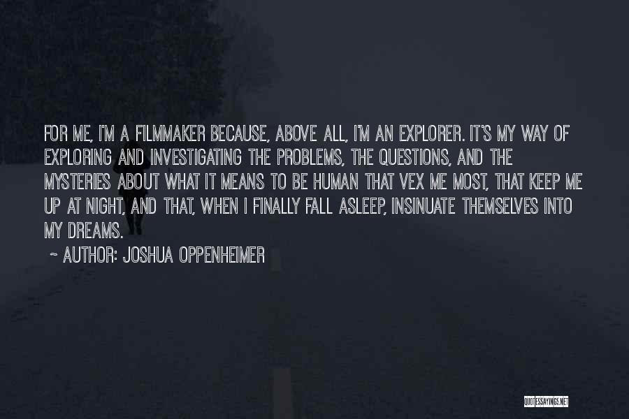 Joshua Oppenheimer Quotes: For Me, I'm A Filmmaker Because, Above All, I'm An Explorer. It's My Way Of Exploring And Investigating The Problems,