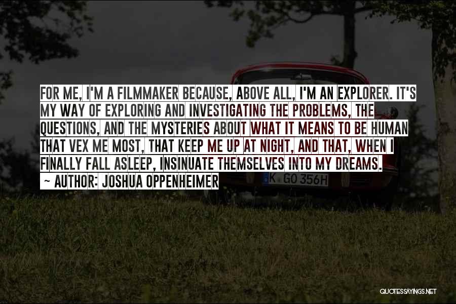 Joshua Oppenheimer Quotes: For Me, I'm A Filmmaker Because, Above All, I'm An Explorer. It's My Way Of Exploring And Investigating The Problems,