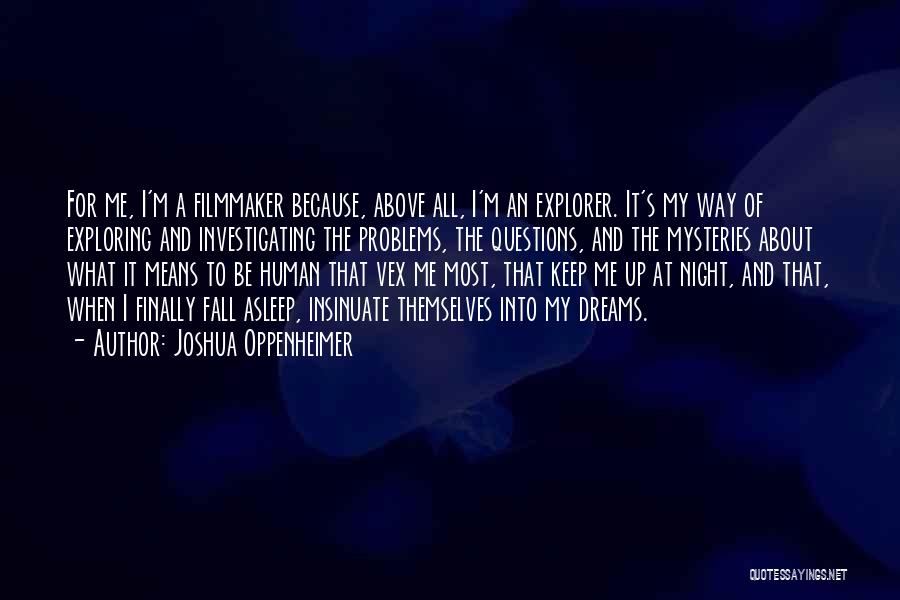 Joshua Oppenheimer Quotes: For Me, I'm A Filmmaker Because, Above All, I'm An Explorer. It's My Way Of Exploring And Investigating The Problems,