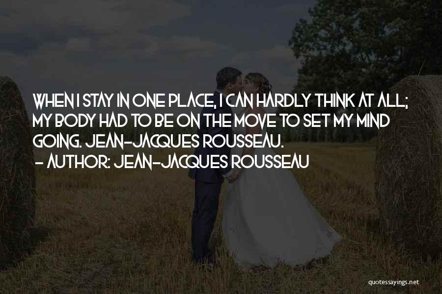 Jean-Jacques Rousseau Quotes: When I Stay In One Place, I Can Hardly Think At All; My Body Had To Be On The Move