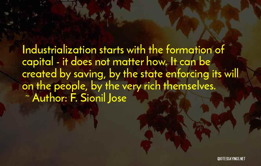 F. Sionil Jose Quotes: Industrialization Starts With The Formation Of Capital - It Does Not Matter How. It Can Be Created By Saving, By