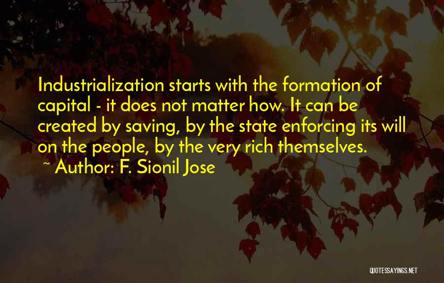 F. Sionil Jose Quotes: Industrialization Starts With The Formation Of Capital - It Does Not Matter How. It Can Be Created By Saving, By