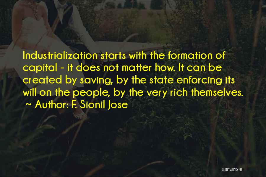 F. Sionil Jose Quotes: Industrialization Starts With The Formation Of Capital - It Does Not Matter How. It Can Be Created By Saving, By