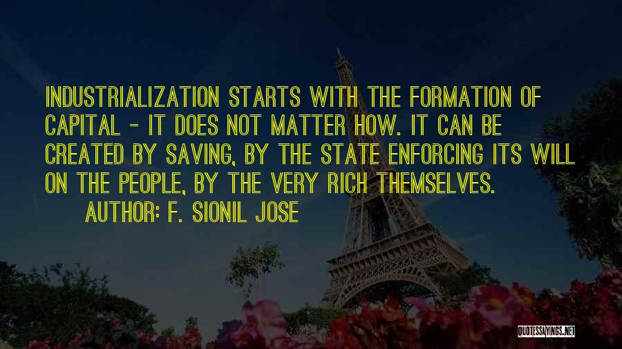 F. Sionil Jose Quotes: Industrialization Starts With The Formation Of Capital - It Does Not Matter How. It Can Be Created By Saving, By