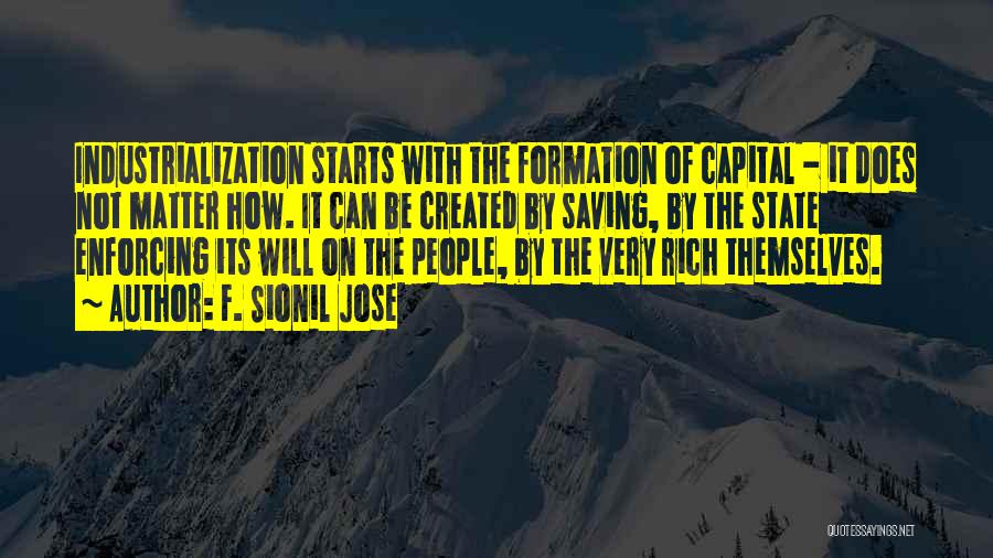 F. Sionil Jose Quotes: Industrialization Starts With The Formation Of Capital - It Does Not Matter How. It Can Be Created By Saving, By