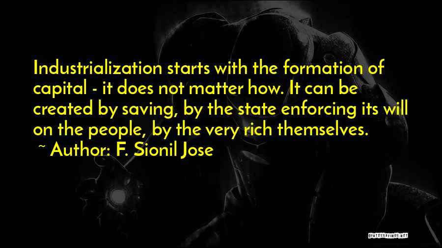 F. Sionil Jose Quotes: Industrialization Starts With The Formation Of Capital - It Does Not Matter How. It Can Be Created By Saving, By