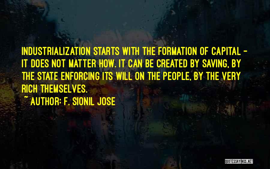 F. Sionil Jose Quotes: Industrialization Starts With The Formation Of Capital - It Does Not Matter How. It Can Be Created By Saving, By