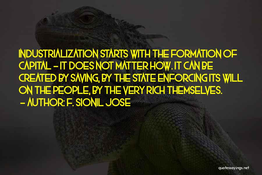 F. Sionil Jose Quotes: Industrialization Starts With The Formation Of Capital - It Does Not Matter How. It Can Be Created By Saving, By