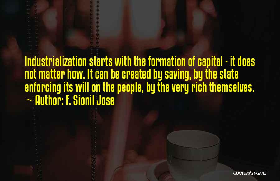 F. Sionil Jose Quotes: Industrialization Starts With The Formation Of Capital - It Does Not Matter How. It Can Be Created By Saving, By