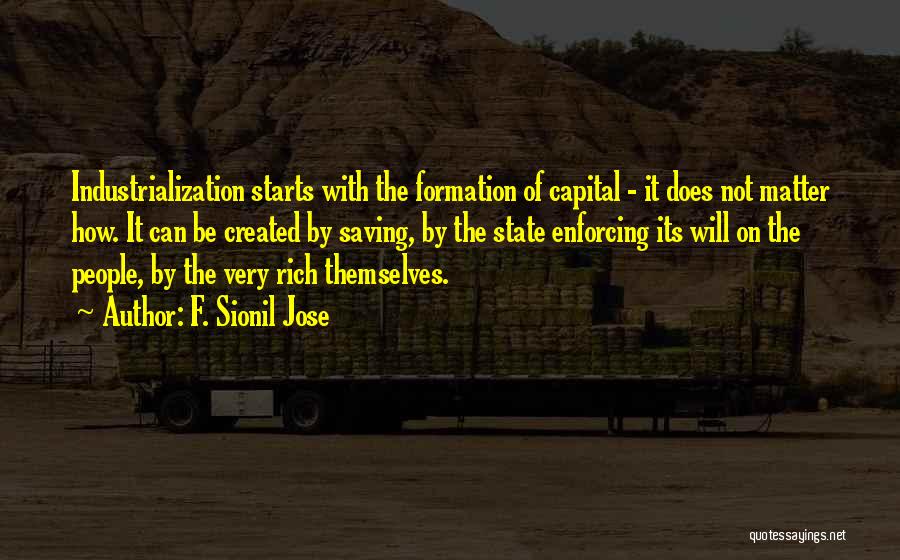 F. Sionil Jose Quotes: Industrialization Starts With The Formation Of Capital - It Does Not Matter How. It Can Be Created By Saving, By