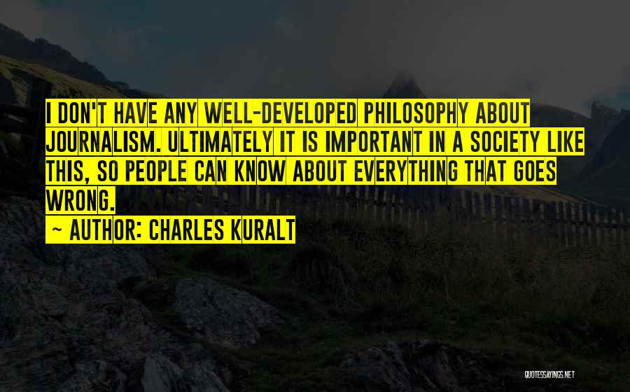 Charles Kuralt Quotes: I Don't Have Any Well-developed Philosophy About Journalism. Ultimately It Is Important In A Society Like This, So People Can