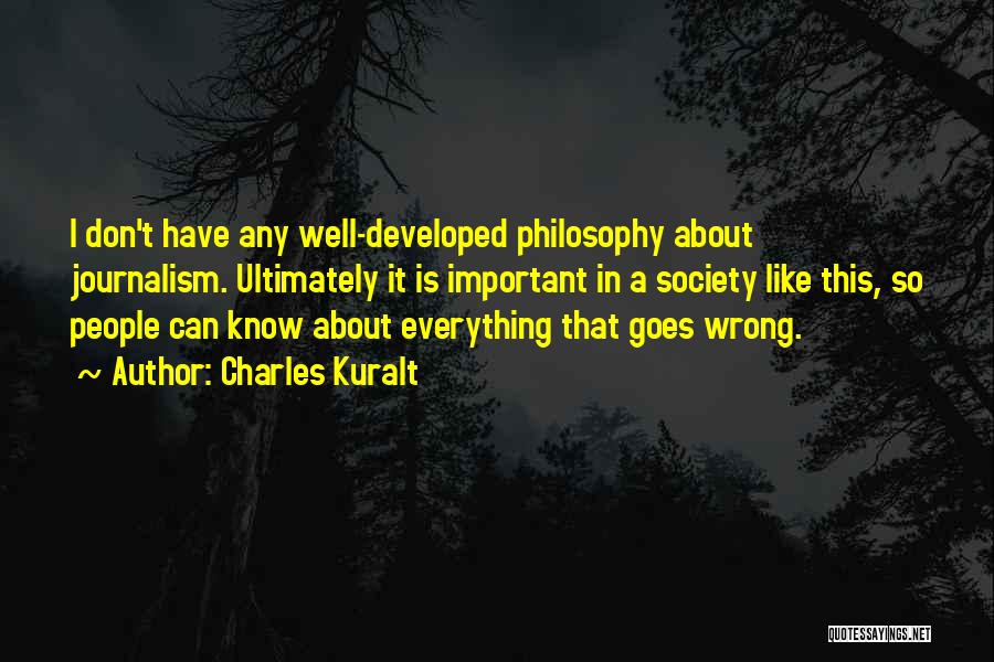 Charles Kuralt Quotes: I Don't Have Any Well-developed Philosophy About Journalism. Ultimately It Is Important In A Society Like This, So People Can