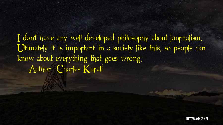 Charles Kuralt Quotes: I Don't Have Any Well-developed Philosophy About Journalism. Ultimately It Is Important In A Society Like This, So People Can