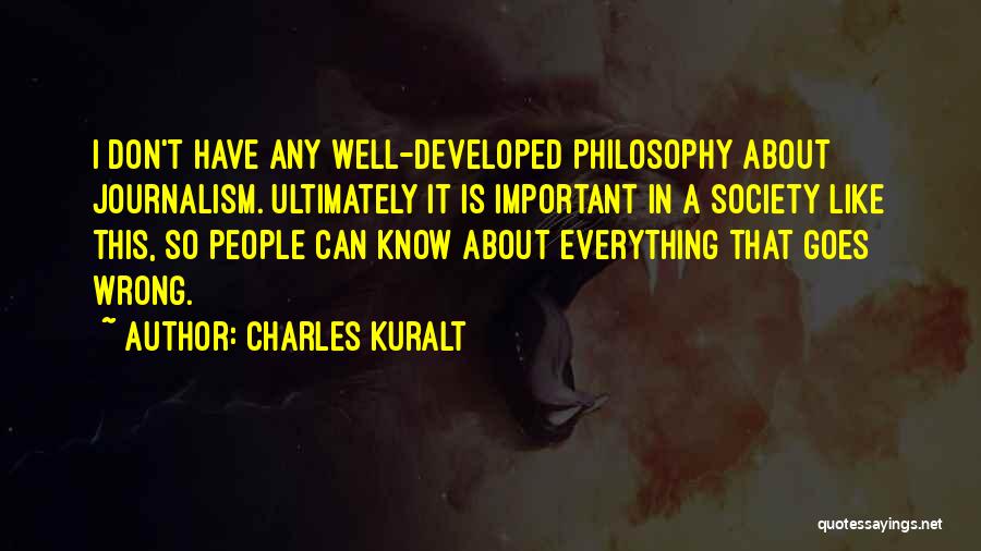 Charles Kuralt Quotes: I Don't Have Any Well-developed Philosophy About Journalism. Ultimately It Is Important In A Society Like This, So People Can