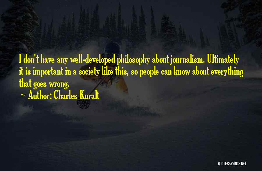 Charles Kuralt Quotes: I Don't Have Any Well-developed Philosophy About Journalism. Ultimately It Is Important In A Society Like This, So People Can