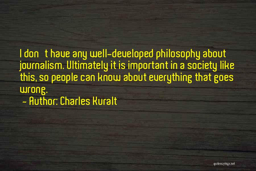 Charles Kuralt Quotes: I Don't Have Any Well-developed Philosophy About Journalism. Ultimately It Is Important In A Society Like This, So People Can