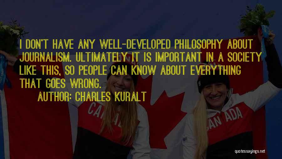 Charles Kuralt Quotes: I Don't Have Any Well-developed Philosophy About Journalism. Ultimately It Is Important In A Society Like This, So People Can