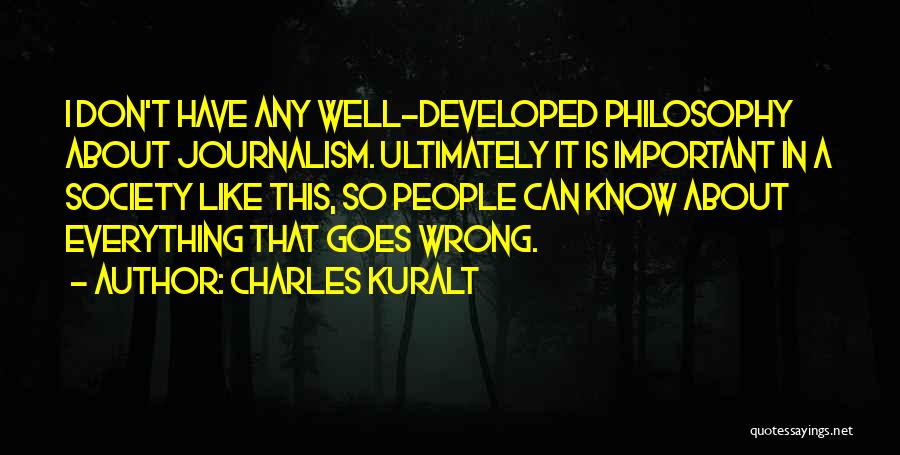 Charles Kuralt Quotes: I Don't Have Any Well-developed Philosophy About Journalism. Ultimately It Is Important In A Society Like This, So People Can