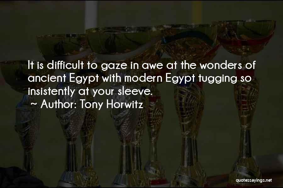 Tony Horwitz Quotes: It Is Difficult To Gaze In Awe At The Wonders Of Ancient Egypt With Modern Egypt Tugging So Insistently At