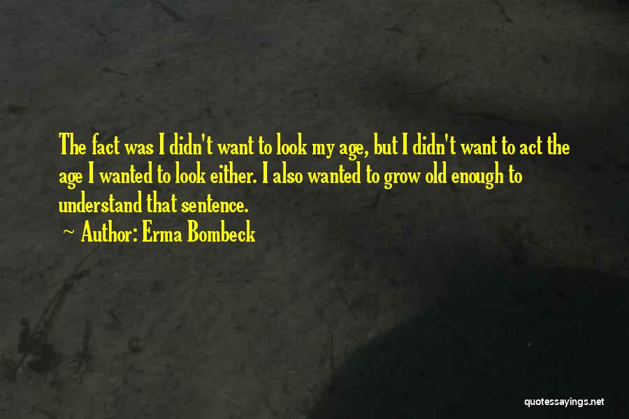 Erma Bombeck Quotes: The Fact Was I Didn't Want To Look My Age, But I Didn't Want To Act The Age I Wanted