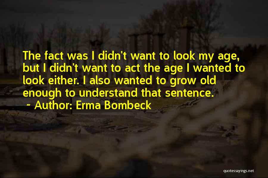 Erma Bombeck Quotes: The Fact Was I Didn't Want To Look My Age, But I Didn't Want To Act The Age I Wanted