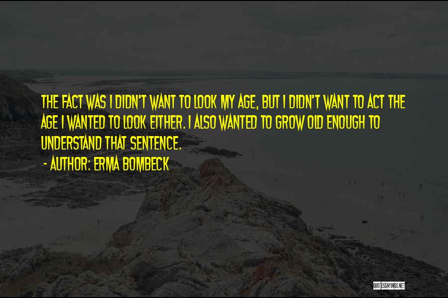 Erma Bombeck Quotes: The Fact Was I Didn't Want To Look My Age, But I Didn't Want To Act The Age I Wanted