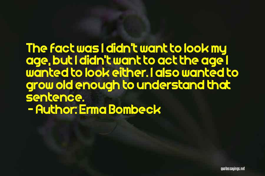 Erma Bombeck Quotes: The Fact Was I Didn't Want To Look My Age, But I Didn't Want To Act The Age I Wanted