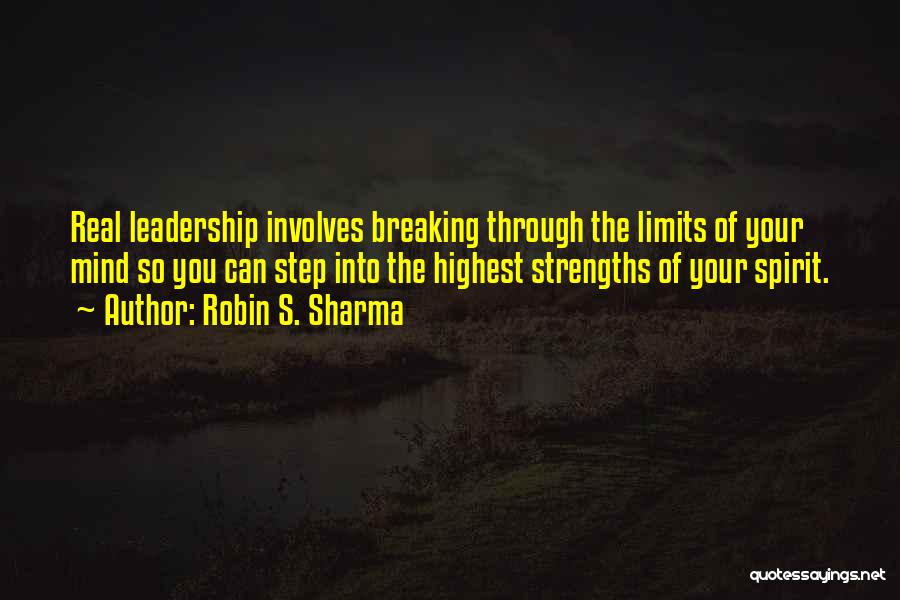 Robin S. Sharma Quotes: Real Leadership Involves Breaking Through The Limits Of Your Mind So You Can Step Into The Highest Strengths Of Your