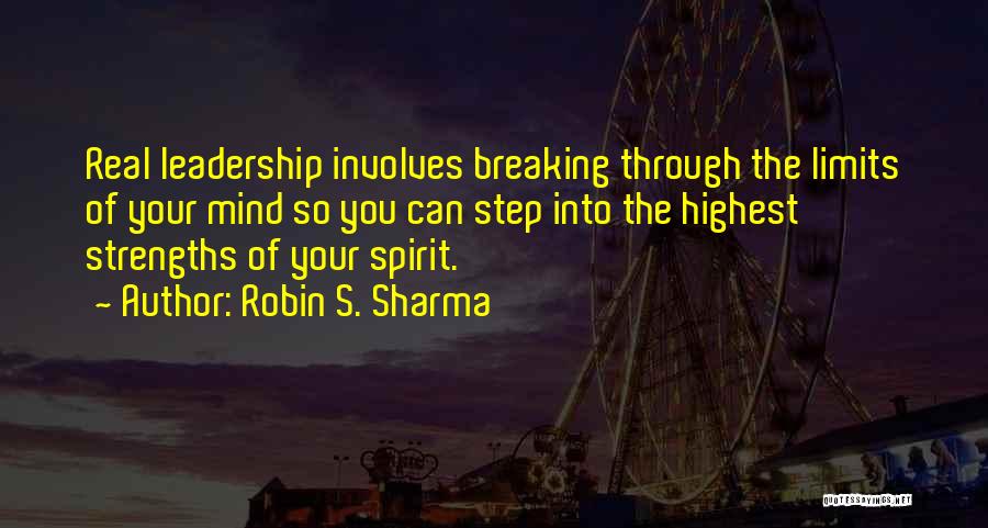 Robin S. Sharma Quotes: Real Leadership Involves Breaking Through The Limits Of Your Mind So You Can Step Into The Highest Strengths Of Your