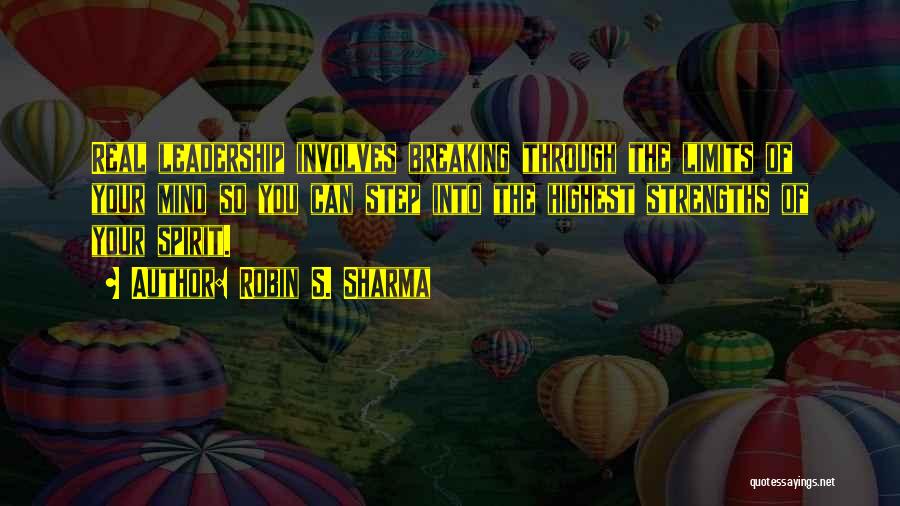 Robin S. Sharma Quotes: Real Leadership Involves Breaking Through The Limits Of Your Mind So You Can Step Into The Highest Strengths Of Your